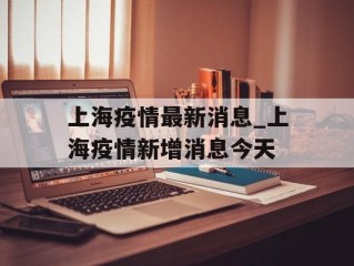 上海疫情最新消息_上海疫情新增消息今天