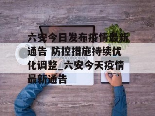 六安今日发布疫情最新通告 防控措施持续优化调整_六安今天疫情最新通告