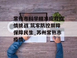 常熟市科学精准应对疫情挑战 筑牢防控屏障保障民生_苏州常熟市疫情