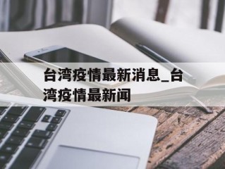 台湾疫情最新消息_台湾疫情最新闻