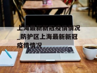 上海最新新冠疫情情况_防护区上海最新新冠疫情情况
