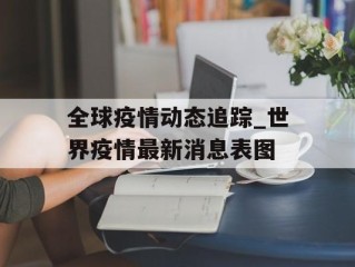 全球疫情动态追踪_世界疫情最新消息表图