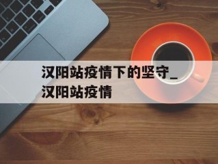 汉阳站疫情下的坚守_汉阳站疫情