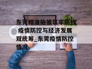 东莞精准施策筑牢防线 疫情防控与经济发展双统筹_东莞疫情防控情况