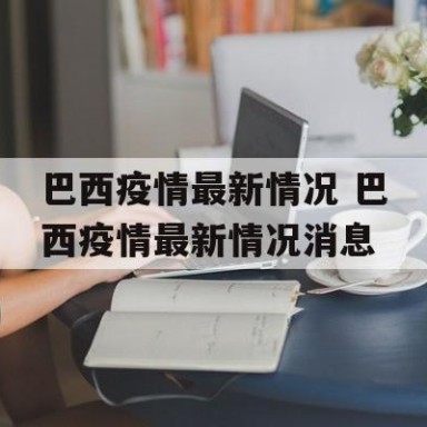 巴西疫情最新情况 巴西疫情最新情况消息