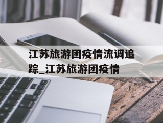 江苏旅游团疫情流调追踪_江苏旅游团疫情