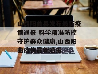 山西阳曲县发布最新疫情通报 科学精准防控守护群众健康,山西阳曲疫情最新通报
