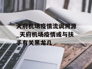 天府机场疫情流调溯源_天府机场疫情或与扶手有关黑龙几