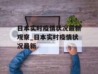 日本实时疫情状况最新观察_日本实时疫情状况最新