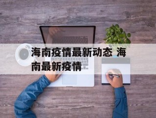海南疫情最新动态 海南最新疫情
