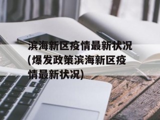 滨海新区疫情最新状况(爆发政策滨海新区疫情最新状况)
