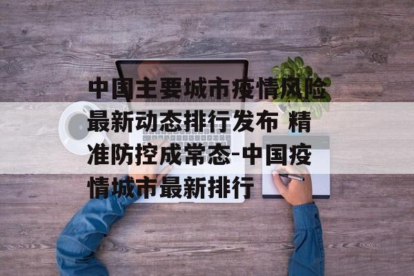 中国主要城市疫情风险最新动态排行发布 精准防控成常态-中国疫情城市最新排行
