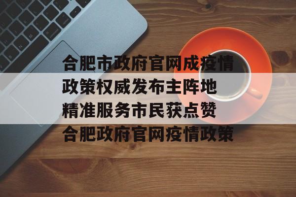合肥市政府官网成疫情政策权威发布主阵地 精准服务市民获点赞 合肥政府官网疫情政策