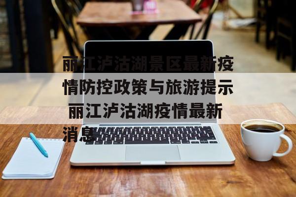 丽江泸沽湖景区最新疫情防控政策与旅游提示 丽江泸沽湖疫情最新消息