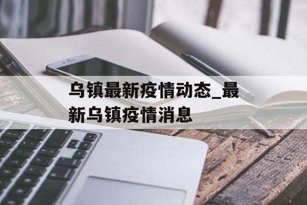 乌镇最新疫情动态_最新乌镇疫情消息