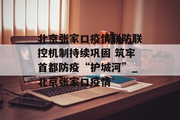 北京张家口疫情联防联控机制持续巩固 筑牢首都防疫“护城河”_北京张家口疫情