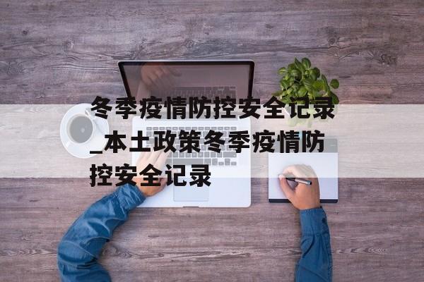 冬季疫情防控安全记录_本土政策冬季疫情防控安全记录