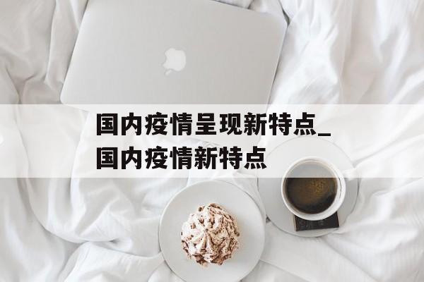国内疫情呈现新特点_国内疫情新特点