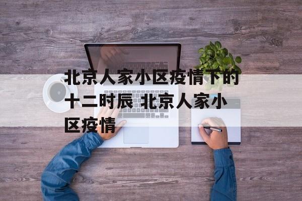 北京人家小区疫情下的十二时辰 北京人家小区疫情