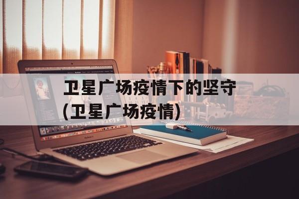 卫星广场疫情下的坚守(卫星广场疫情)