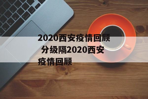 2020西安疫情回顾 分级隔2020西安疫情回顾