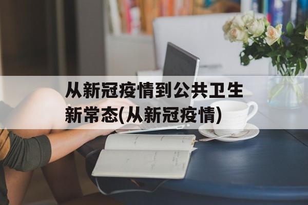 从新冠疫情到公共卫生新常态(从新冠疫情)