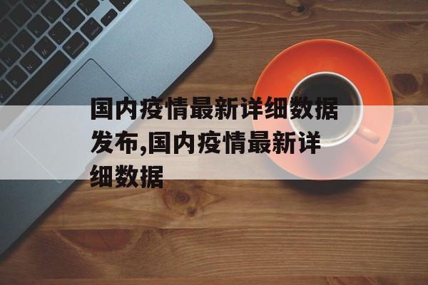 国内疫情最新详细数据发布,国内疫情最新详细数据