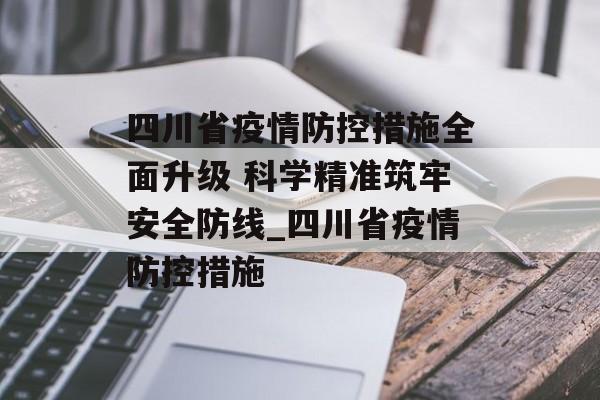 四川省疫情防控措施全面升级 科学精准筑牢安全防线_四川省疫情防控措施