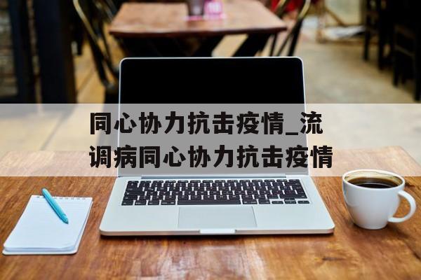 同心协力抗击疫情_流调病同心协力抗击疫情