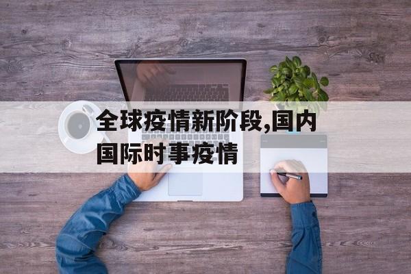全球疫情新阶段,国内国际时事疫情