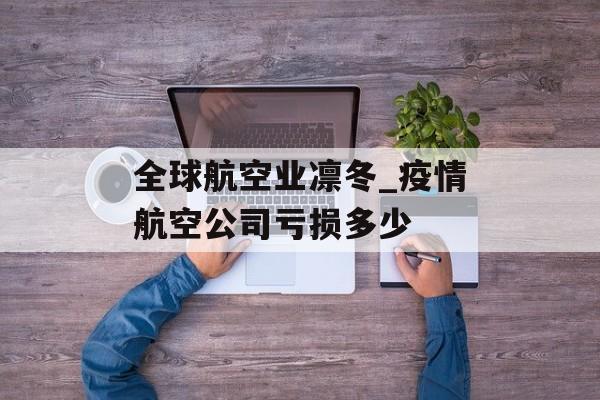 全球航空业凛冬_疫情航空公司亏损多少