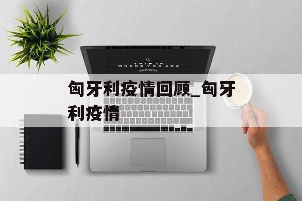 匈牙利疫情回顾_匈牙利疫情
