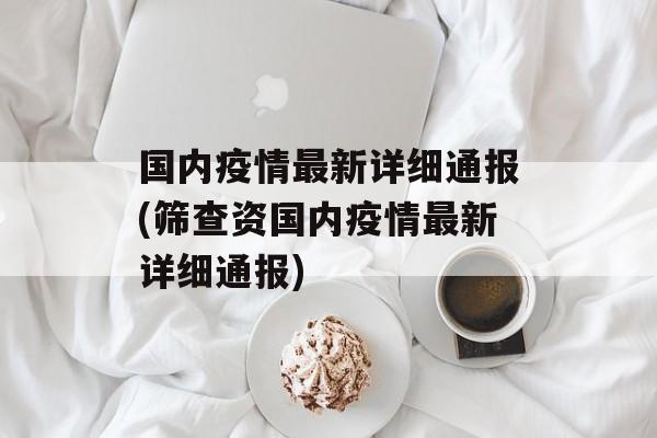 国内疫情最新详细通报(筛查资国内疫情最新详细通报)