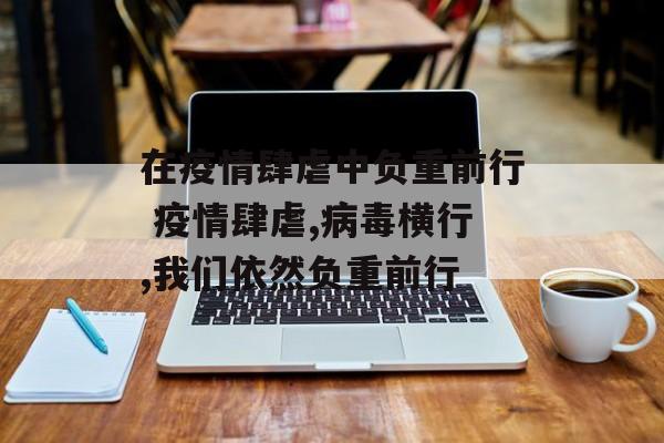 在疫情肆虐中负重前行 疫情肆虐,病毒横行,我们依然负重前行