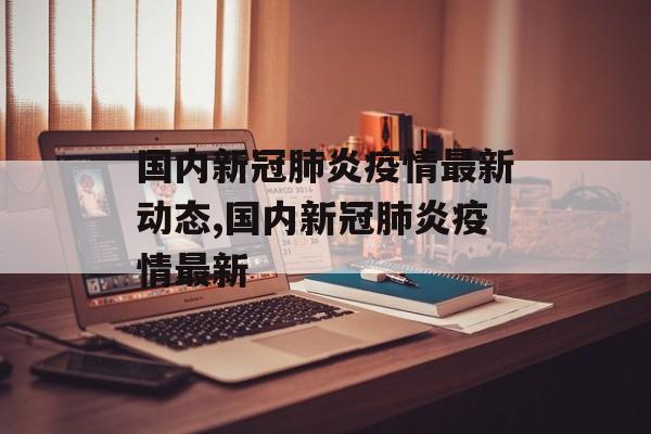 国内新冠肺炎疫情最新动态,国内新冠肺炎疫情最新