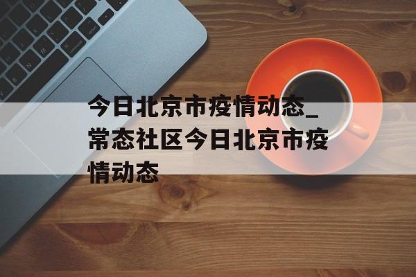 今日北京市疫情动态_常态社区今日北京市疫情动态