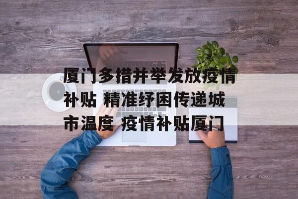 厦门多措并举发放疫情补贴 精准纾困传递城市温度 疫情补贴厦门