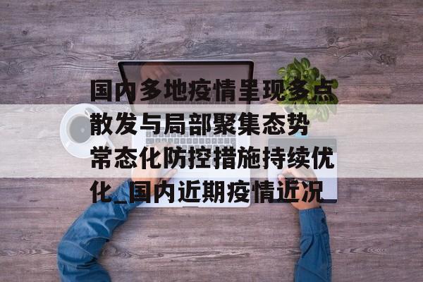 国内多地疫情呈现多点散发与局部聚集态势 常态化防控措施持续优化_国内近期疫情近况