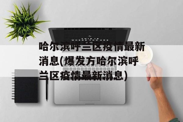 哈尔滨呼兰区疫情最新消息(爆发方哈尔滨呼兰区疫情最新消息)