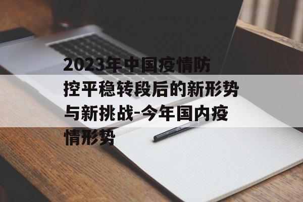 2023年中国疫情防控平稳转段后的新形势与新挑战-今年国内疫情形势