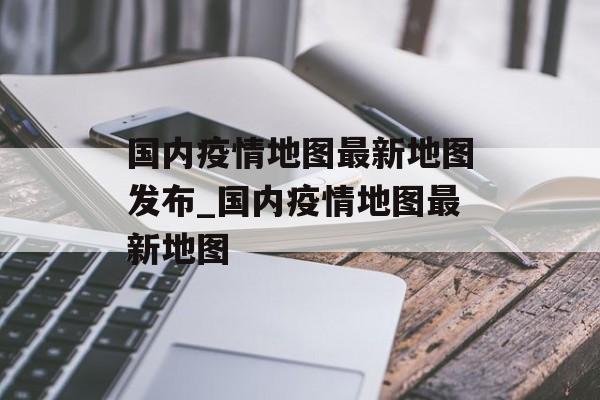 国内疫情地图最新地图发布_国内疫情地图最新地图