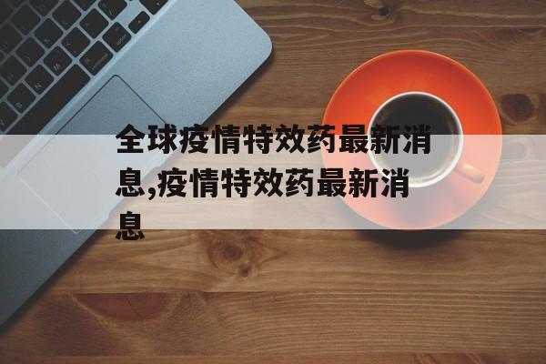 全球疫情特效药最新消息,疫情特效药最新消息