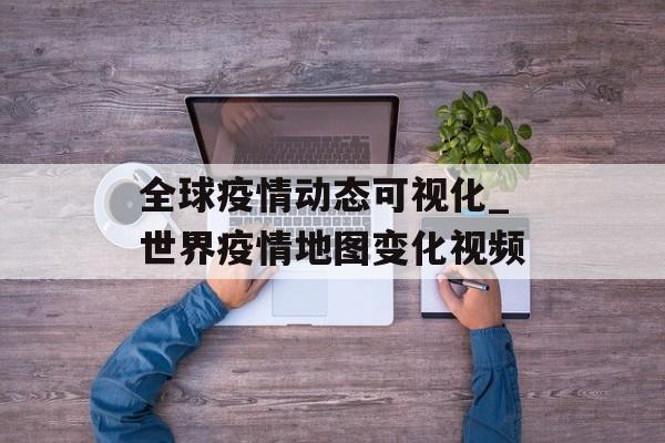 全球疫情动态可视化_世界疫情地图变化视频