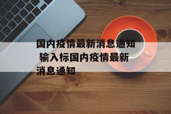 国内疫情最新消息通知 输入标国内疫情最新消息通知