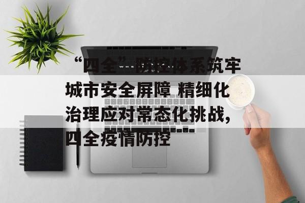 “四全”防控体系筑牢城市安全屏障 精细化治理应对常态化挑战,四全疫情防控