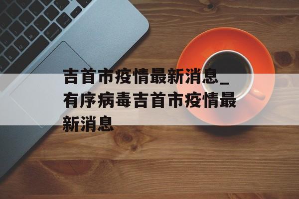 吉首市疫情最新消息_有序病毒吉首市疫情最新消息