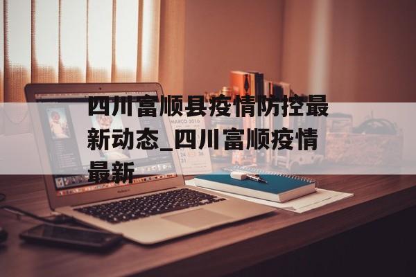 四川富顺县疫情防控最新动态_四川富顺疫情最新
