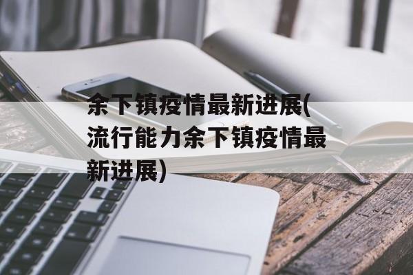 余下镇疫情最新进展(流行能力余下镇疫情最新进展)