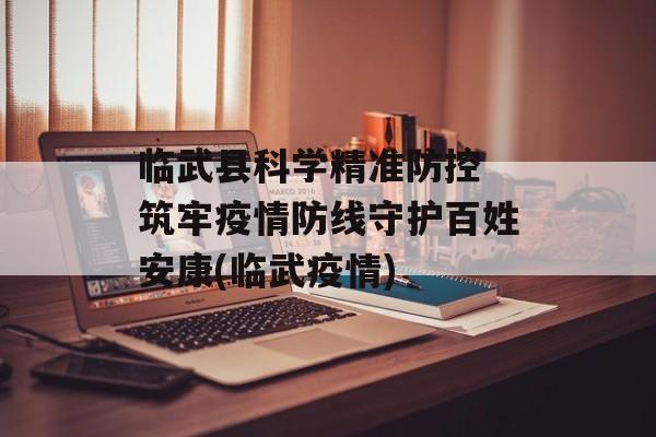 临武县科学精准防控 筑牢疫情防线守护百姓安康(临武疫情)