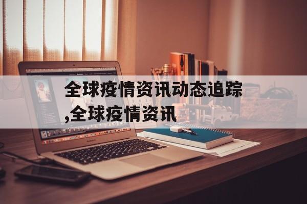全球疫情资讯动态追踪,全球疫情资讯